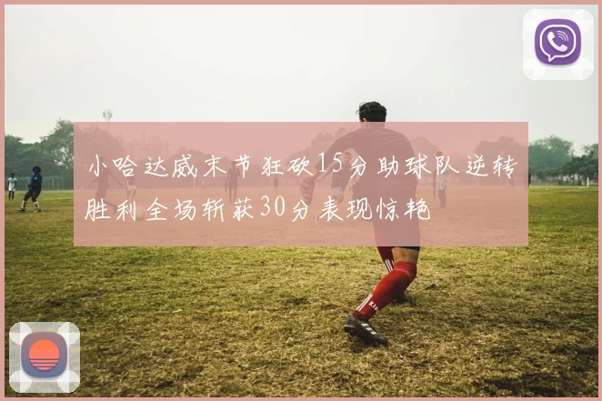 小哈达威末节狂砍15分助球队逆转胜利全场斩获30分表现惊艳