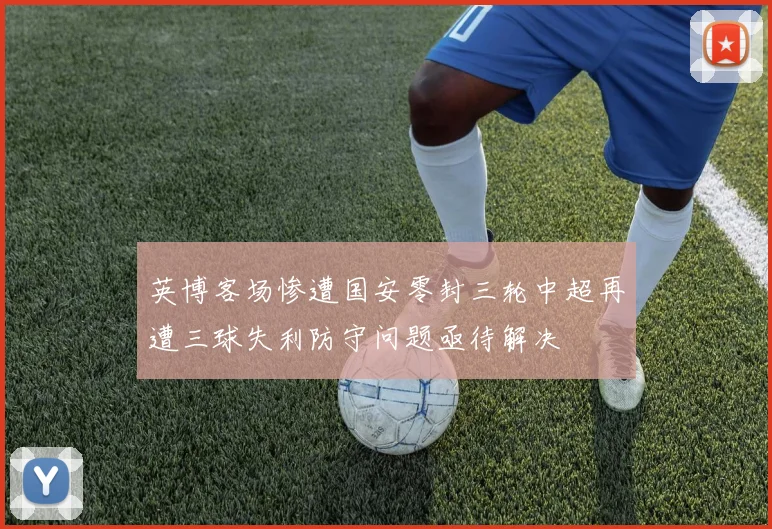 英博客场惨遭国安零封三轮中超再遭三球失利防守问题亟待解决