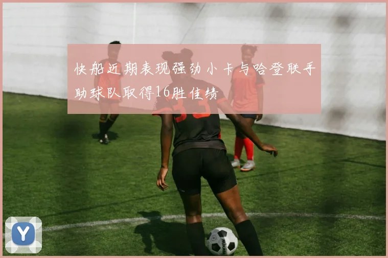 快船近期表现强劲小卡与哈登联手助球队取得16胜佳绩