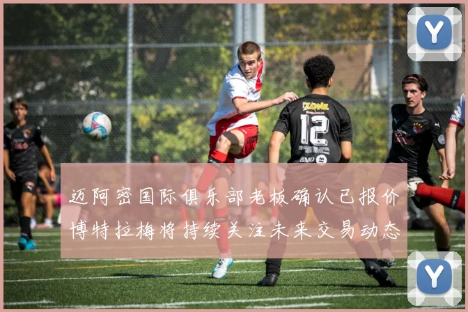 迈阿密国际俱乐部老板确认已报价博特拉梅将持续关注未来交易动态