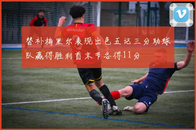 替补梅里尔表现出色五记三分助球队赢得胜利首末节各得11分