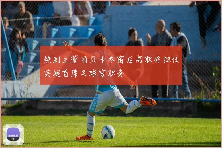 热刺主管丽贝卡冬窗后离职将担任英超首席足球官职务