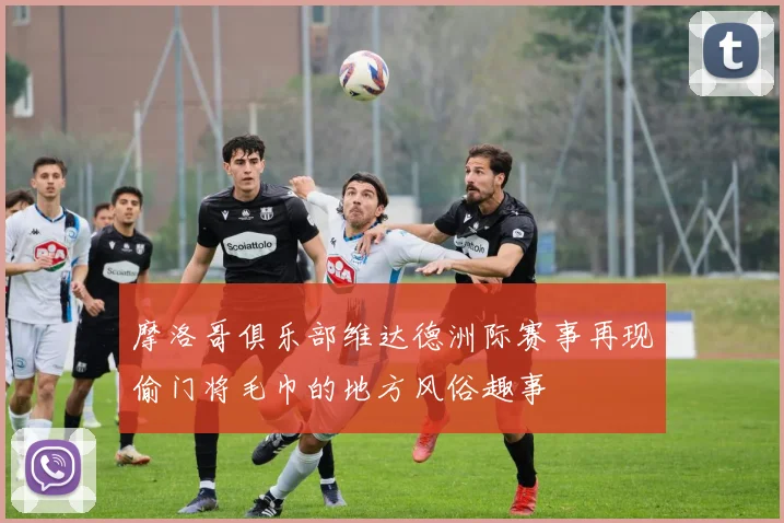 摩洛哥俱乐部维达德洲际赛事再现偷门将毛巾的地方风俗趣事