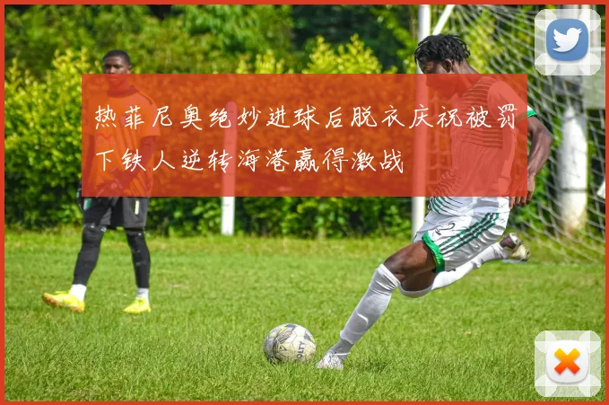热菲尼奥绝妙进球后脱衣庆祝被罚下铁人逆转海港赢得激战