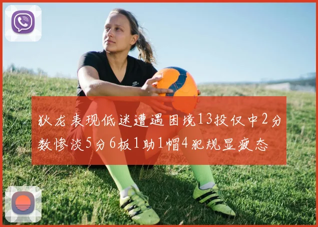 狄龙表现低迷遭遇困境13投仅中2分数惨淡5分6板1助1帽4犯规显疲态