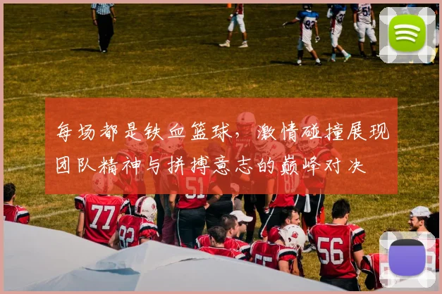 每场都是铁血篮球，激情碰撞展现团队精神与拼搏意志的巅峰对决