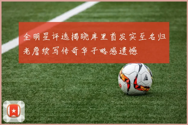 全明星评选揭晓库里首发实至名归老詹续写传奇华子略感遗憾