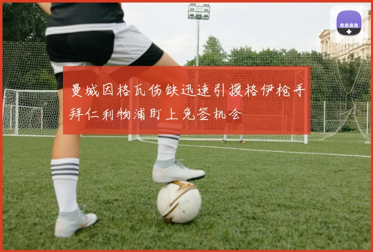 曼城因格瓦伤缺迅速引援格伊枪手拜仁利物浦盯上免签机会