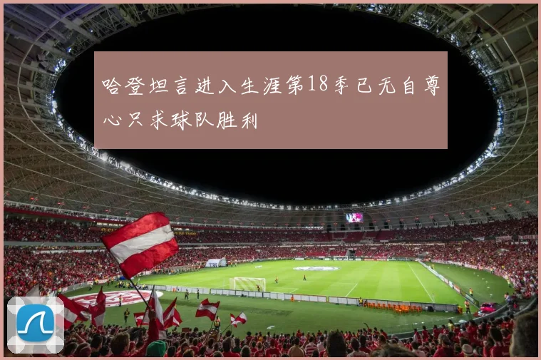 哈登坦言进入生涯第18季已无自尊心只求球队胜利