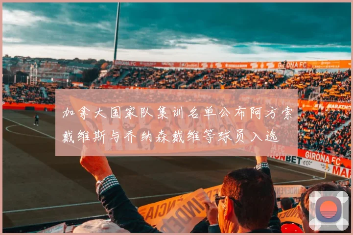 加拿大国家队集训名单公布阿方索戴维斯与乔纳森戴维等球员入选