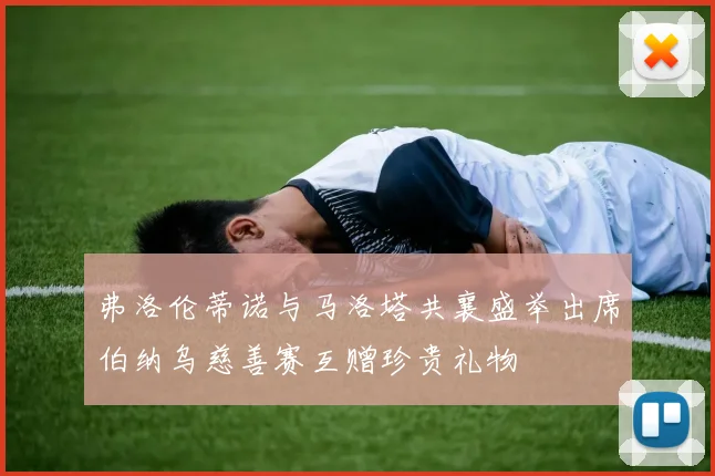 弗洛伦蒂诺与马洛塔共襄盛举出席伯纳乌慈善赛互赠珍贵礼物