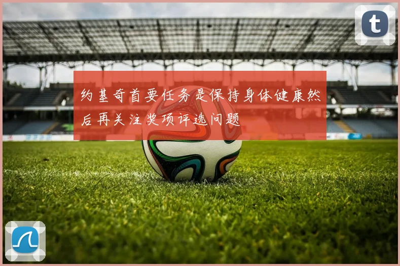 约基奇首要任务是保持身体健康然后再关注奖项评选问题