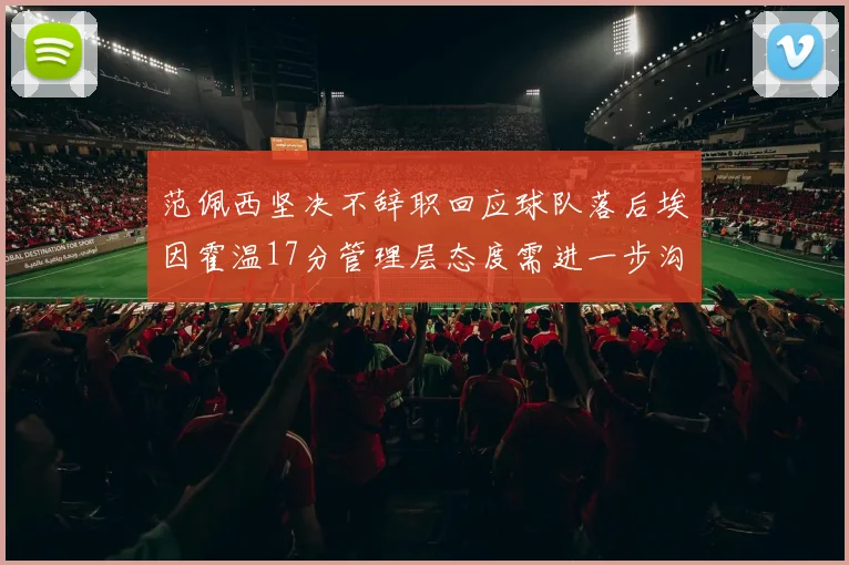 范佩西坚决不辞职回应球队落后埃因霍温17分管理层态度需进一步沟通