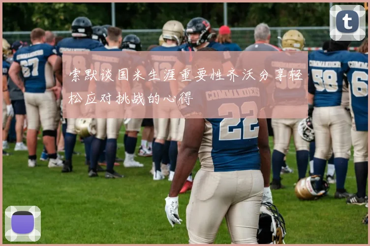 索默谈国米生涯重要性齐沃分享轻松应对挑战的心得