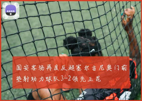 国安客场再度反超塞尔吉尼奥门前垫射助力球队3-2领先玉昆