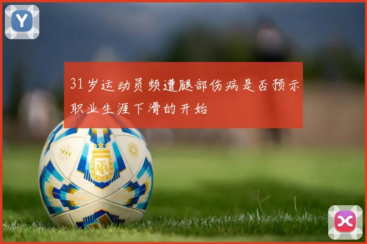 31岁运动员频遭腿部伤病是否预示职业生涯下滑的开始