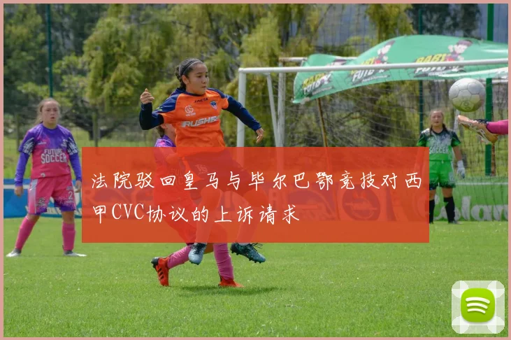 法院驳回皇马与毕尔巴鄂竞技对西甲CVC协议的上诉请求
