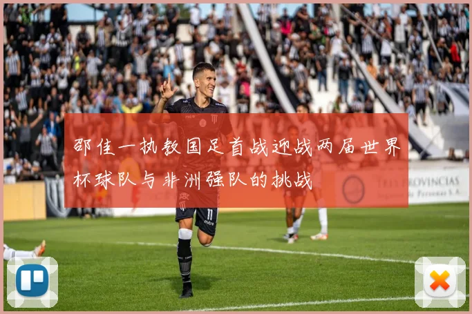 邵佳一执教国足首战迎战两届世界杯球队与非洲强队的挑战