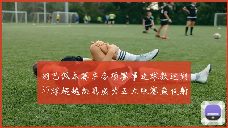 姆巴佩本赛季各项赛事进球数达到37球超越凯恩成为五大联赛最佳射手