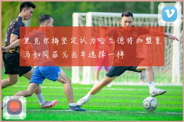 里克尔梅坚定认为哈兰德将加盟皇马如同菲戈当年选择一样