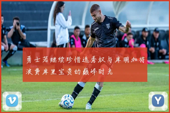 勇士若继续珍惜选秀权与库明加将浪费库里宝贵的巅峰时光