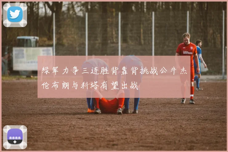 绿军力争三连胜背靠背挑战公牛杰伦布朗与科塔有望出战