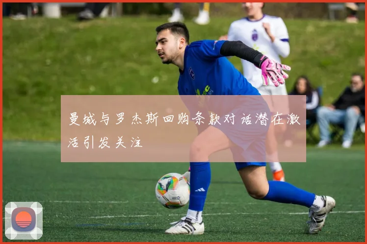 曼城与罗杰斯回购条款对话潜在激活引发关注