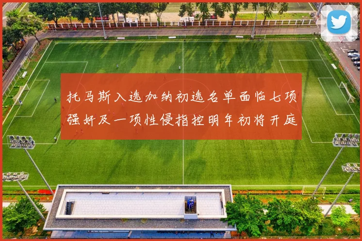 托马斯入选加纳初选名单面临七项强奸及一项性侵指控明年初将开庭审理