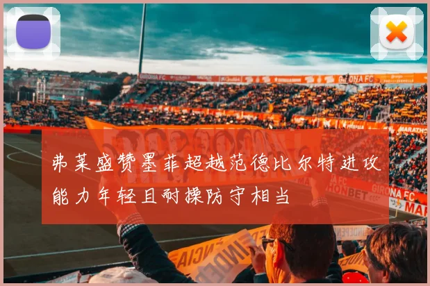 弗莱盛赞墨菲超越范德比尔特进攻能力年轻且耐操防守相当