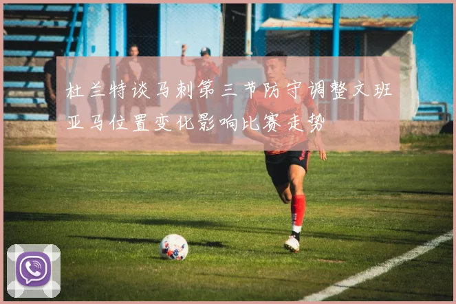 杜兰特谈马刺第三节防守调整文班亚马位置变化影响比赛走势
