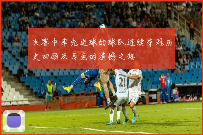 决赛中率先进球的球队连续夺冠历史回顾及马竞的遗憾之路